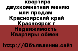 квартира двухкомнатная меняю или продам - Красноярский край, Красноярск г. Недвижимость » Квартиры обмен   